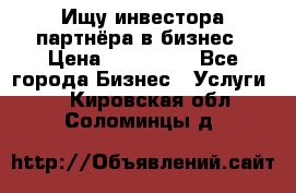 Ищу инвестора-партнёра в бизнес › Цена ­ 500 000 - Все города Бизнес » Услуги   . Кировская обл.,Соломинцы д.